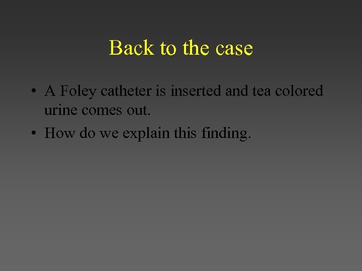 Back to the case • A Foley catheter is inserted and tea colored urine