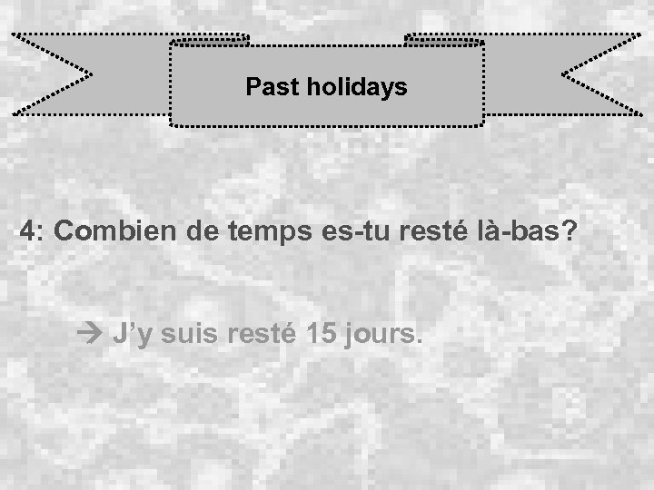 Past holidays 4: Combien de temps es-tu resté là-bas? J’y suis resté 15 jours.