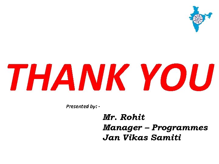 THANK YOU Presented by: - Mr. Rohit Manager – Programmes Jan Vikas Samiti 