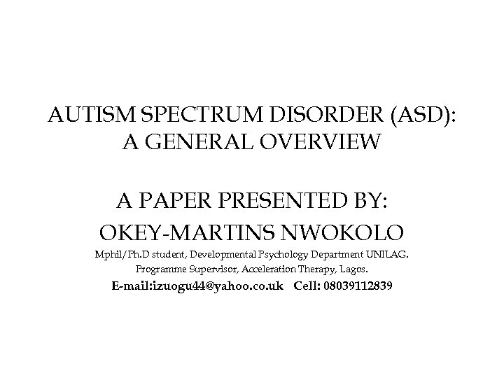 AUTISM SPECTRUM DISORDER (ASD): A GENERAL OVERVIEW A PAPER PRESENTED BY: OKEY-MARTINS NWOKOLO Mphil/Ph.