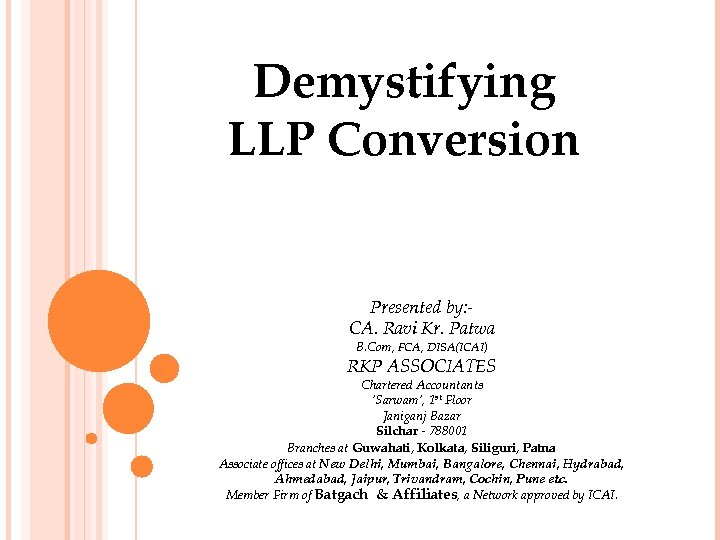 Demystifying LLP Conversion Presented by: CA. Ravi Kr. Patwa B. Com, FCA, DISA(ICAI) RKP