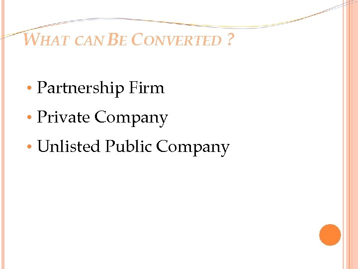 WHAT CAN BE CONVERTED ? • Partnership Firm • Private Company • Unlisted Public