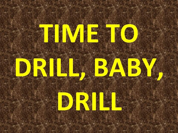 TIME TO DRILL, BABY, DRILL 