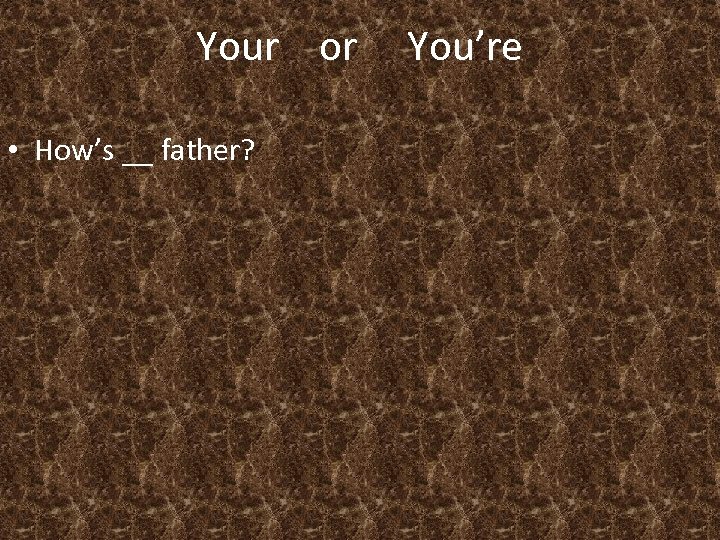 Your or • How’s __ father? You’re 