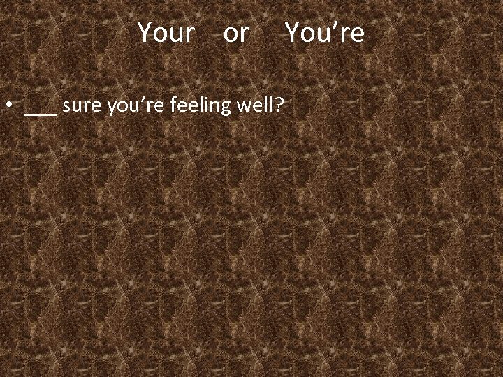 Your or • ___ sure you’re feeling well? You’re 