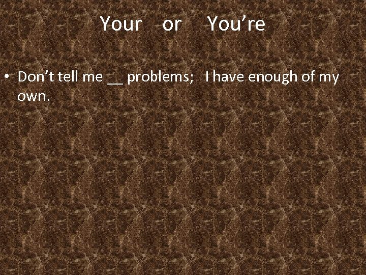 Your or You’re • Don’t tell me __ problems; I have enough of my