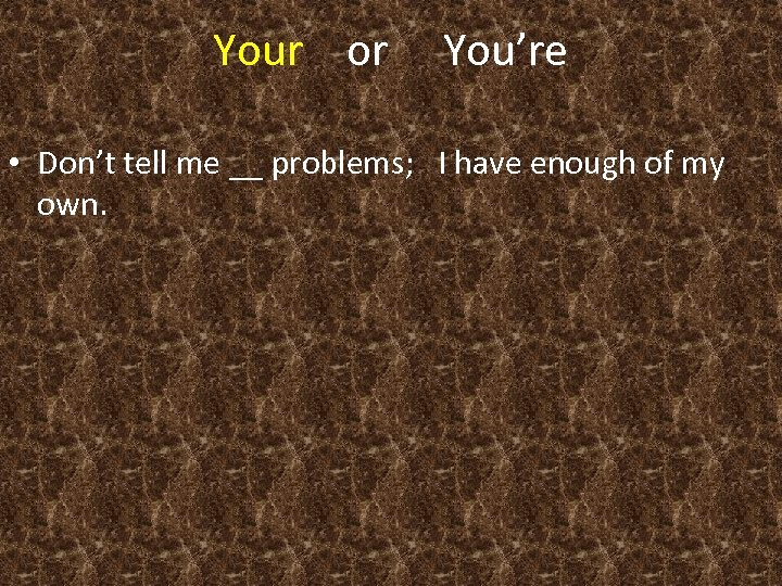 Your or You’re • Don’t tell me __ problems; I have enough of my