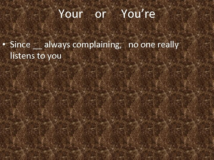Your or You’re • Since __ always complaining, no one really listens to you