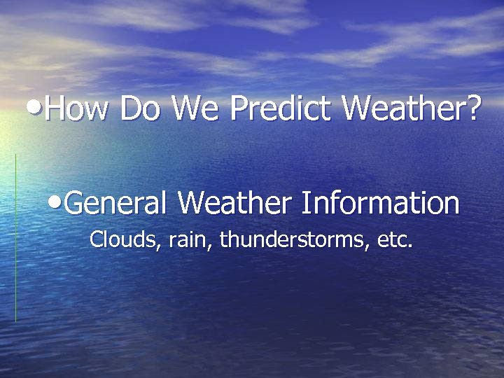  • How Do We Predict Weather? • General Weather Information Clouds, rain, thunderstorms,