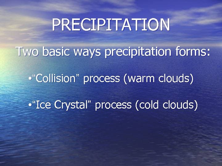 PRECIPITATION Two basic ways precipitation forms: • “Collision” process (warm clouds) • “Ice Crystal”