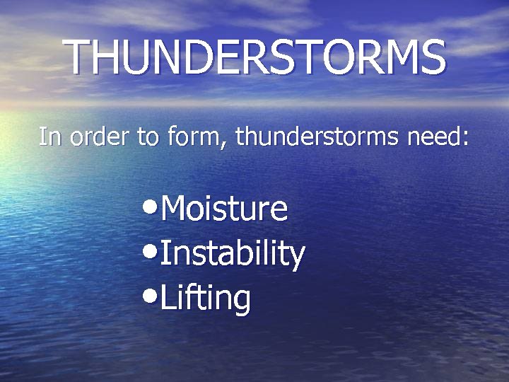 THUNDERSTORMS In order to form, thunderstorms need: • Moisture • Instability • Lifting 