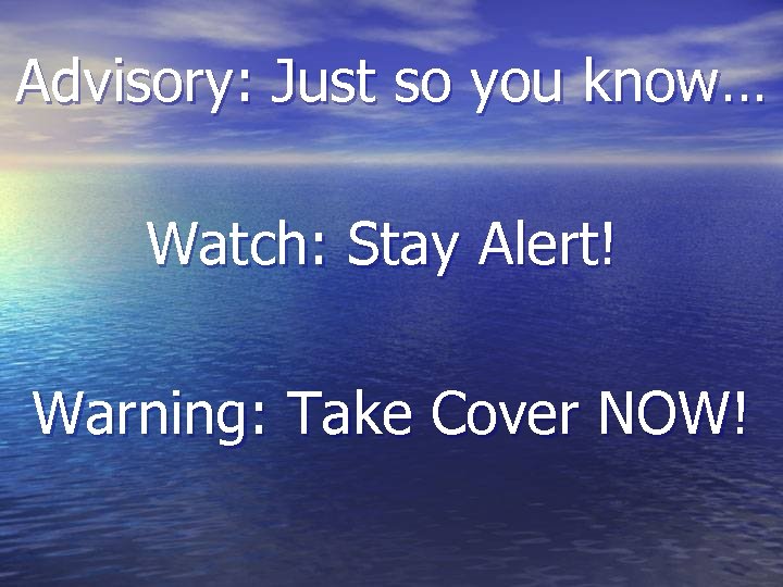 Advisory: Just so you know… Watch: Stay Alert! Warning: Take Cover NOW! 