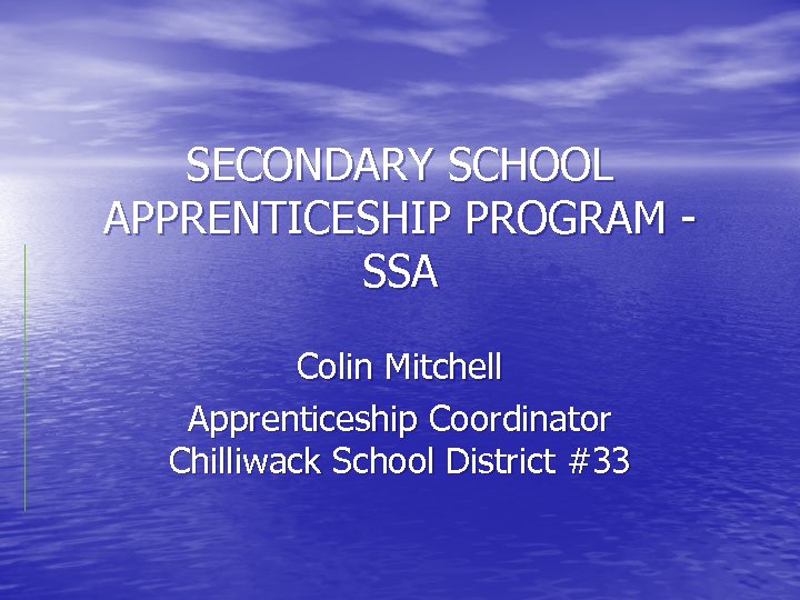 SECONDARY SCHOOL APPRENTICESHIP PROGRAM SSA Colin Mitchell Apprenticeship Coordinator Chilliwack School District #33 