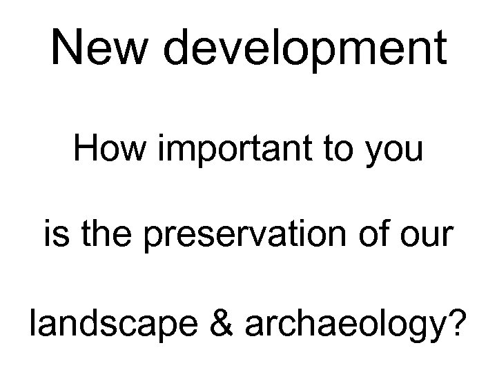 New development How important to you is the preservation of our landscape & archaeology?