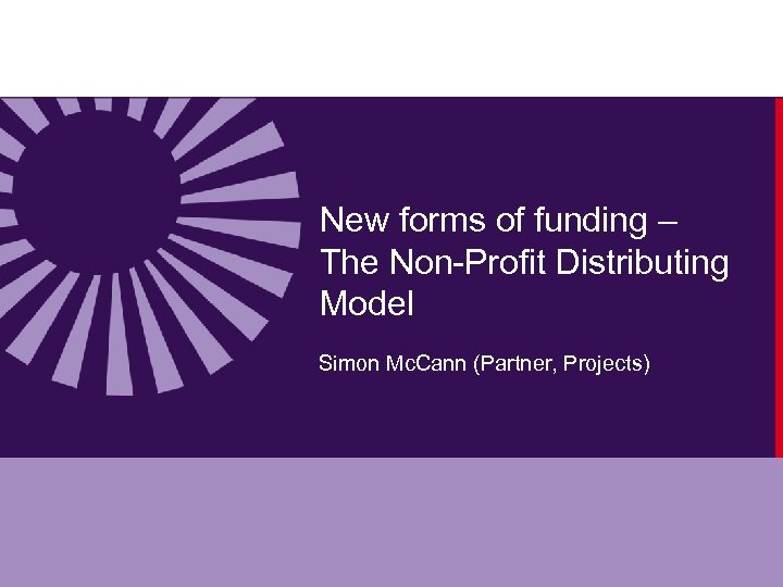 New forms of funding – The Non-Profit Distributing Model Simon Mc. Cann (Partner, Projects)