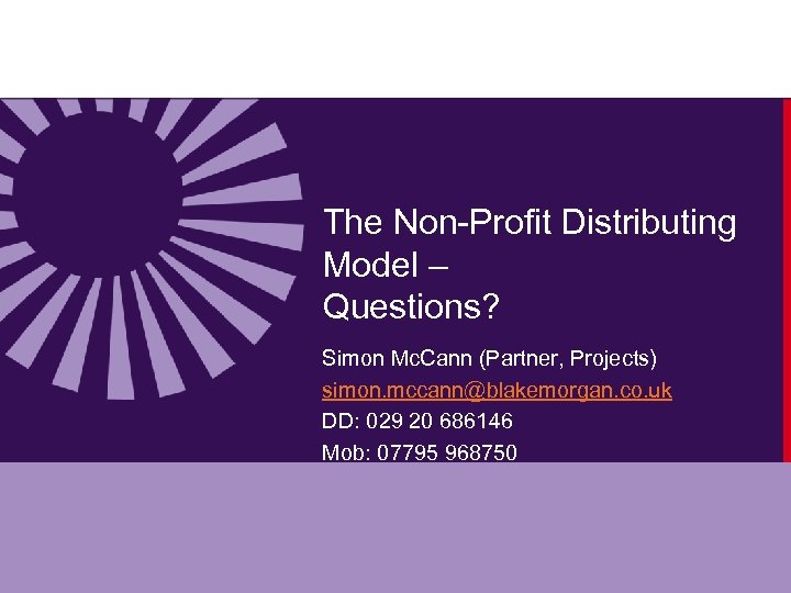 The Non-Profit Distributing Model – Questions? Simon Mc. Cann (Partner, Projects) simon. mccann@blakemorgan. co.
