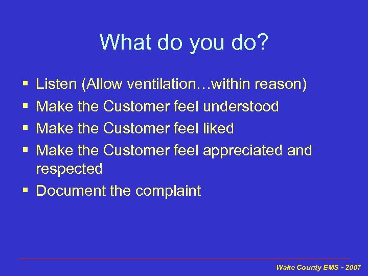 What do you do? § § Listen (Allow ventilation…within reason) Make the Customer feel
