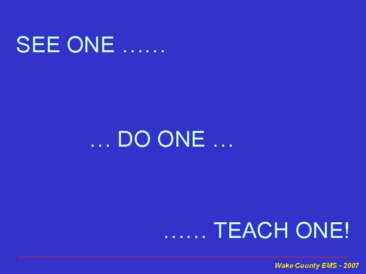 SEE ONE …… … DO ONE … …… TEACH ONE! Wake County EMS -