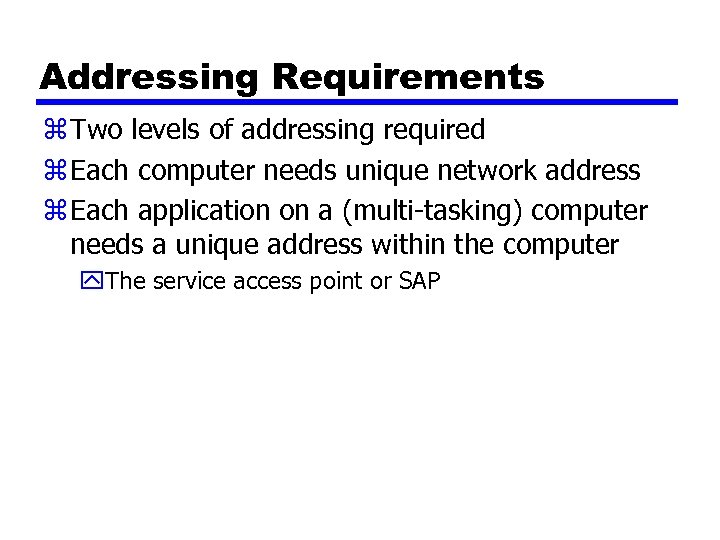 Addressing Requirements z Two levels of addressing required z Each computer needs unique network