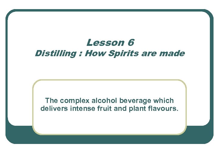 Lesson 6 Distilling : How Spirits are made The complex alcohol beverage which delivers