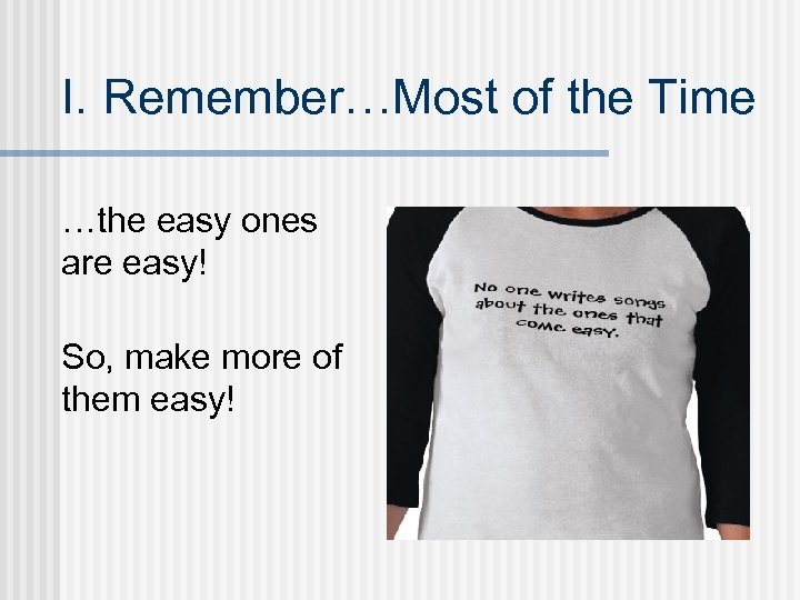 I. Remember…Most of the Time …the easy ones are easy! So, make more of
