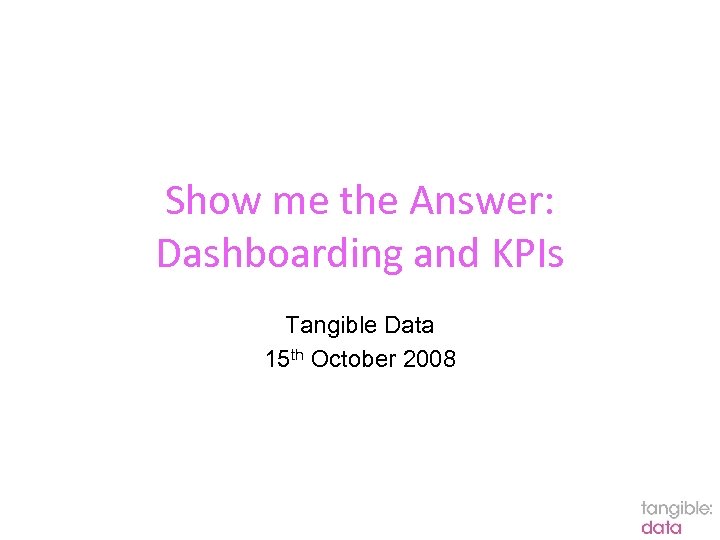 Show me the Answer: Dashboarding and KPIs Tangible Data 15 th October 2008 