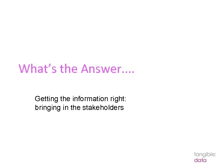 What’s the Answer. . Getting the information right: bringing in the stakeholders 