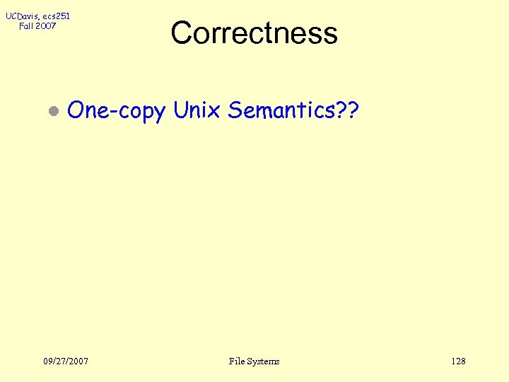 UCDavis, ecs 251 Fall 2007 l Correctness One-copy Unix Semantics? ? 09/27/2007 File Systems