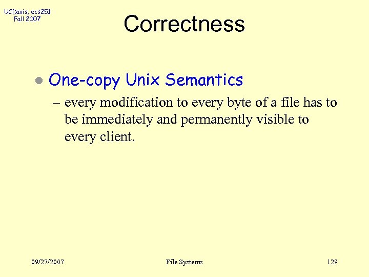 UCDavis, ecs 251 Fall 2007 l Correctness One-copy Unix Semantics – every modification to