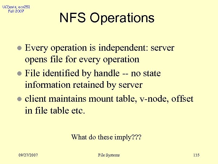 UCDavis, ecs 251 Fall 2007 NFS Operations Every operation is independent: server opens file