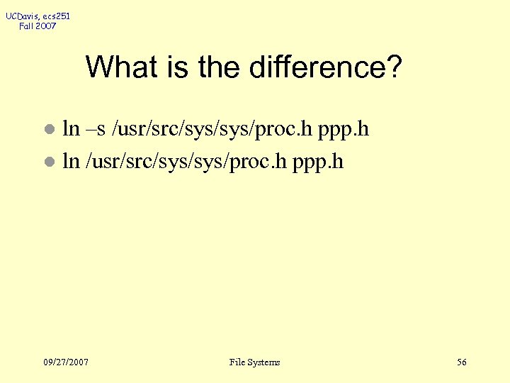 UCDavis, ecs 251 Fall 2007 What is the difference? ln –s /usr/src/sys/proc. h ppp.