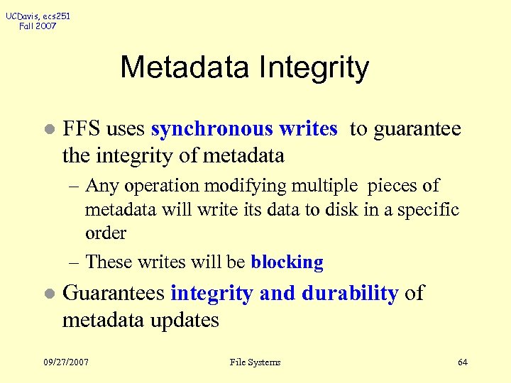 UCDavis, ecs 251 Fall 2007 Metadata Integrity l FFS uses synchronous writes to guarantee