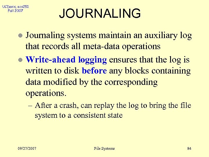 UCDavis, ecs 251 Fall 2007 JOURNALING Journaling systems maintain an auxiliary log that records
