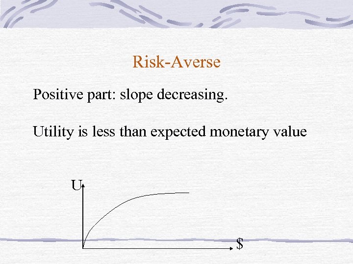 Risk-Averse Positive part: slope decreasing. Utility is less than expected monetary value U $