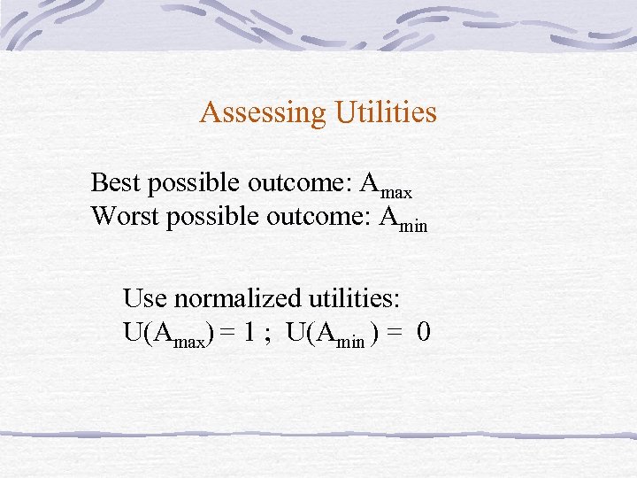 Assessing Utilities Best possible outcome: Amax Worst possible outcome: Amin Use normalized utilities: U(Amax)