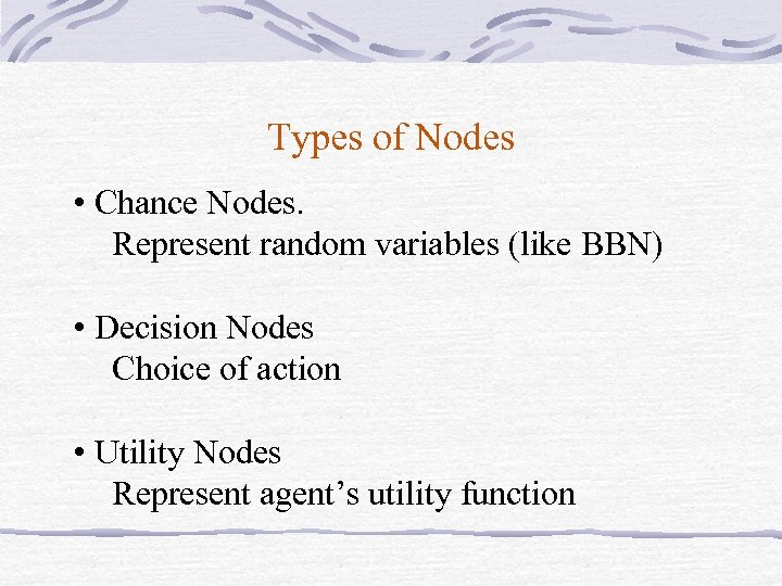 Types of Nodes • Chance Nodes. Represent random variables (like BBN) • Decision Nodes