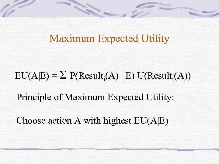 Maximum Expected Utility EU(A|E) = Σ P(Resulti(A) | E) U(Resulti(A)) Principle of Maximum Expected