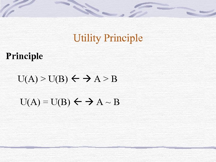 Utility Principle U(A) > U(B) A > B U(A) = U(B) A ~ B