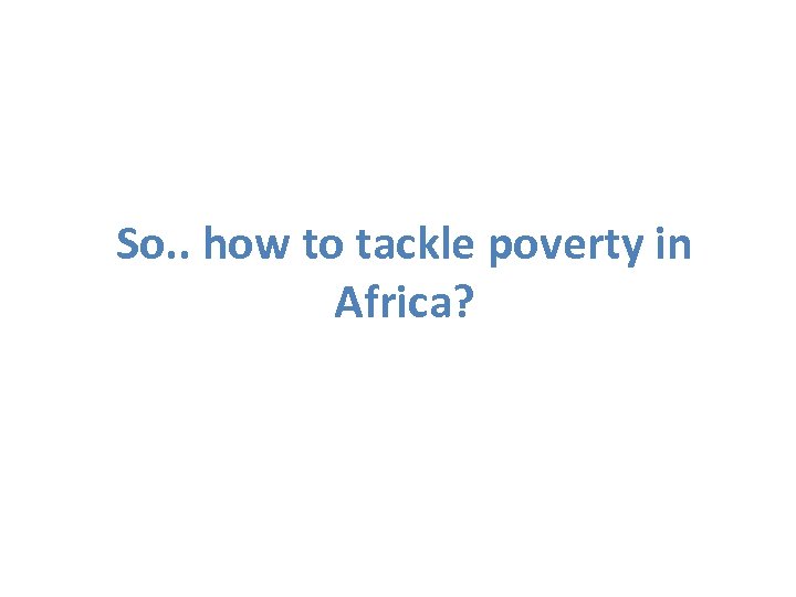 So. . how to tackle poverty in Africa? 