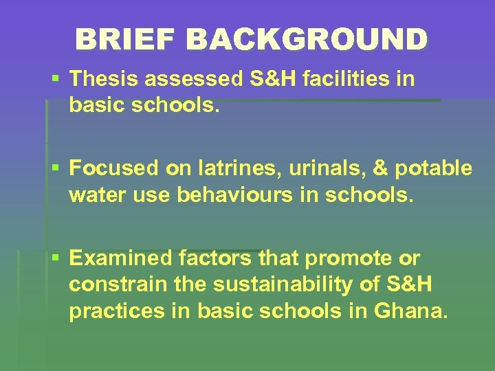 BRIEF BACKGROUND § Thesis assessed S&H facilities in basic schools. § Focused on latrines,