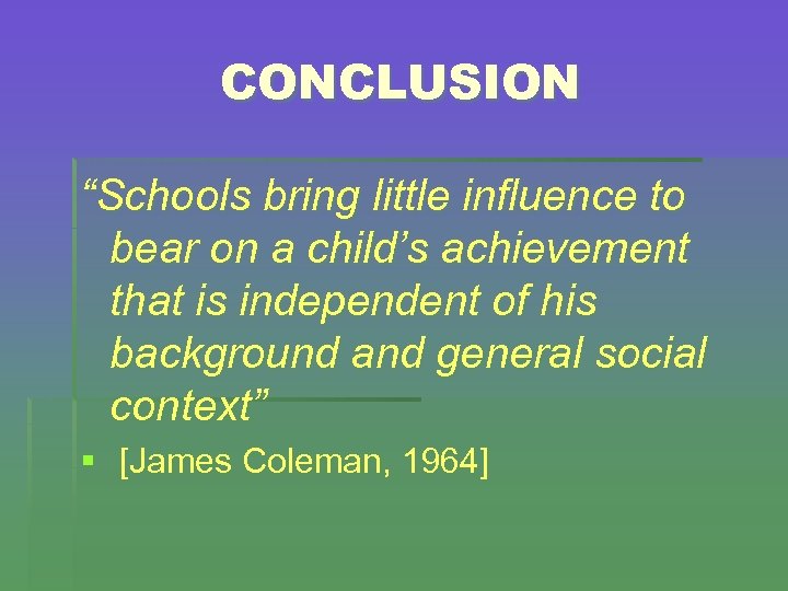 CONCLUSION “Schools bring little influence to bear on a child’s achievement that is independent