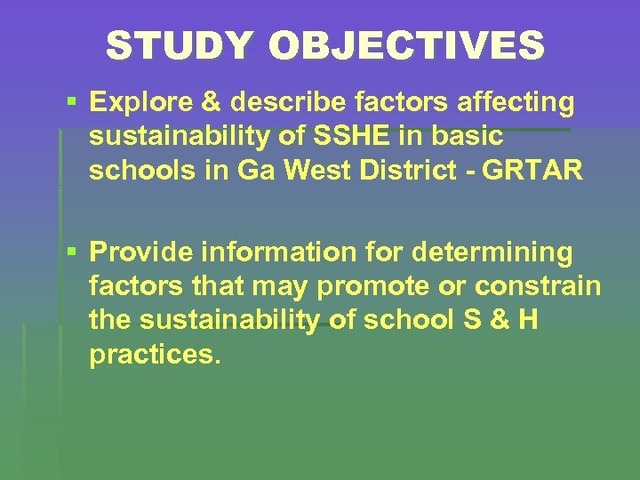 STUDY OBJECTIVES § Explore & describe factors affecting sustainability of SSHE in basic schools