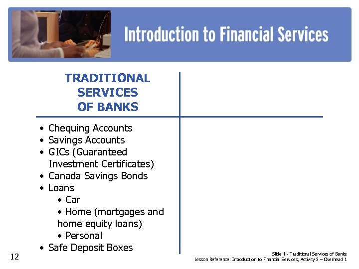 TRADITIONAL SERVICES OF BANKS 12 • Chequing Accounts • Savings Accounts • GICs (Guaranteed