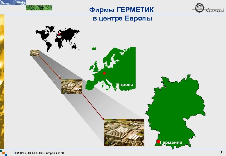 Фирмы ГЕРМЕТИК в центре Европы Европа Германия 2003 by HERMETIC-Pumpen Gmb. H 2 