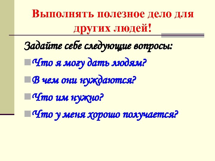 Выполнять полезное дело для других людей! Задайте себе следующие вопросы: n. Что я могу
