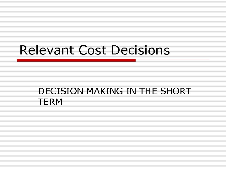 Relevant Cost Decisions DECISION MAKING IN THE SHORT TERM 