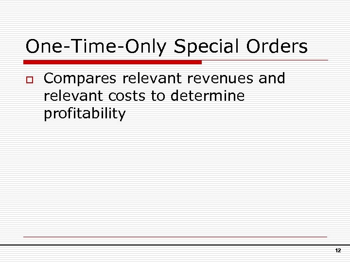 One-Time-Only Special Orders o Compares relevant revenues and relevant costs to determine profitability 12