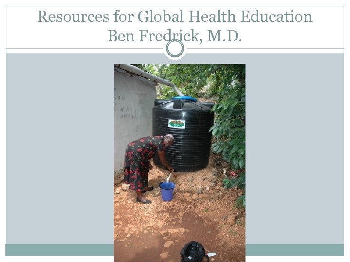 Resources for Global Health Education Ben Fredrick, M. D. 