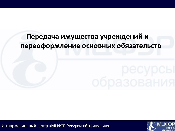 Передача имущества учреждений и переоформление основных обязательств Информационный центр «МЦФЭР Ресурсы образования» 