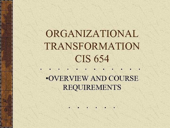 ORGANIZATIONAL TRANSFORMATION CIS 654 • OVERVIEW AND COURSE REQUIREMENTS 